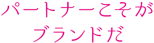 パートナーこそがブランドだ