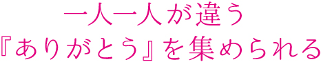 一人一人が違う『ありがとう』を集められる