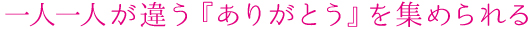 一人一人が違う『ありがとう』を集められる
