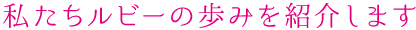 私たちルビーの歩みを紹介します